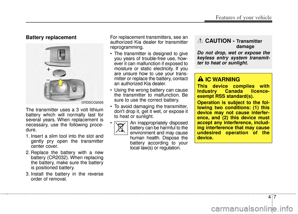 KIA Carens 2014 3.G Owners Manual 47
Features of your vehicle
Battery replacement
The transmitter uses a 3 volt lithium
battery which will normally last for
several years. When replacement is
necessary, use the following proce-
dure.
