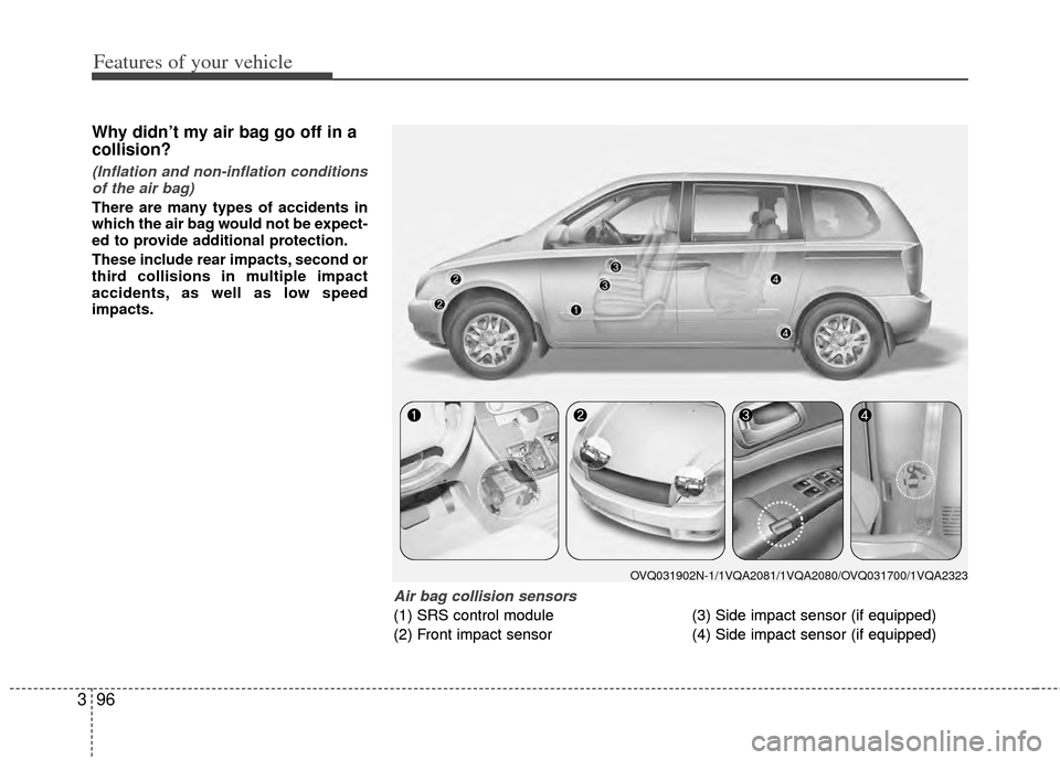 KIA Sedona 2014 3.G Owners Manual Features of your vehicle
96
3
Why didn’t my air bag go off in a
collision?
(Inflation and non-inflation conditions
of the air bag)
There are many types of accidents in
which the air bag would not b KIA Sedona 2014 3.G Owners Manual Features of your vehicle
96
3
Why didn’t my air bag go off in a
collision?
(Inflation and non-inflation conditions
of the air bag)
There are many types of accidents in
which the air bag would not b