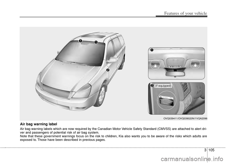 KIA Sedona 2014 3.G Owners Manual 3105
Features of your vehicle
Air bag warning label
Air bag warning labels which are now required by the Canadian Motor Vehicle Safety Standard (CMVSS) are attached to alert dri-
ver and passengers of KIA Sedona 2014 3.G Owners Manual 3105
Features of your vehicle
Air bag warning label
Air bag warning labels which are now required by the Canadian Motor Vehicle Safety Standard (CMVSS) are attached to alert dri-
ver and passengers of