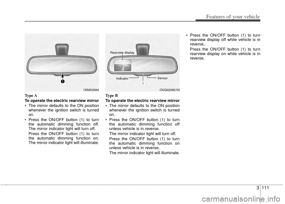 KIA Sedona 2014 3.G Owners Manual 3111
Features of your vehicle
Type A
To operate the electric rearview mirror
The mirror defaults to the ON positionwhenever the ignition switch is turned
on.
Press the ON/OFF button (1) to turn the KIA Sedona 2014 3.G Owners Manual 3111
Features of your vehicle
Type A
To operate the electric rearview mirror
The mirror defaults to the ON positionwhenever the ignition switch is turned
on.
Press the ON/OFF button (1) to turn the
