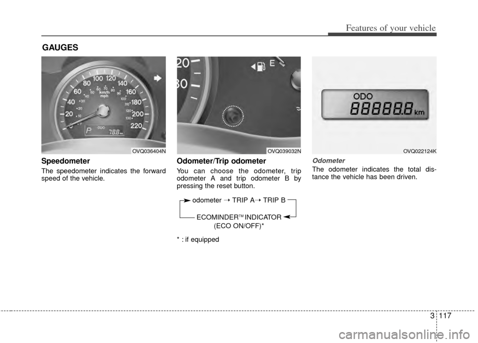 KIA Sedona 2014 3.G Owners Manual 3117
Features of your vehicle
Speedometer
The speedometer indicates the forward
speed of the vehicle.
Odometer/Trip odometer
You can choose the odometer, trip
odometer A and trip odometer B by
press KIA Sedona 2014 3.G Owners Manual 3117
Features of your vehicle
Speedometer
The speedometer indicates the forward
speed of the vehicle.
Odometer/Trip odometer
You can choose the odometer, trip
odometer A and trip odometer B by
press