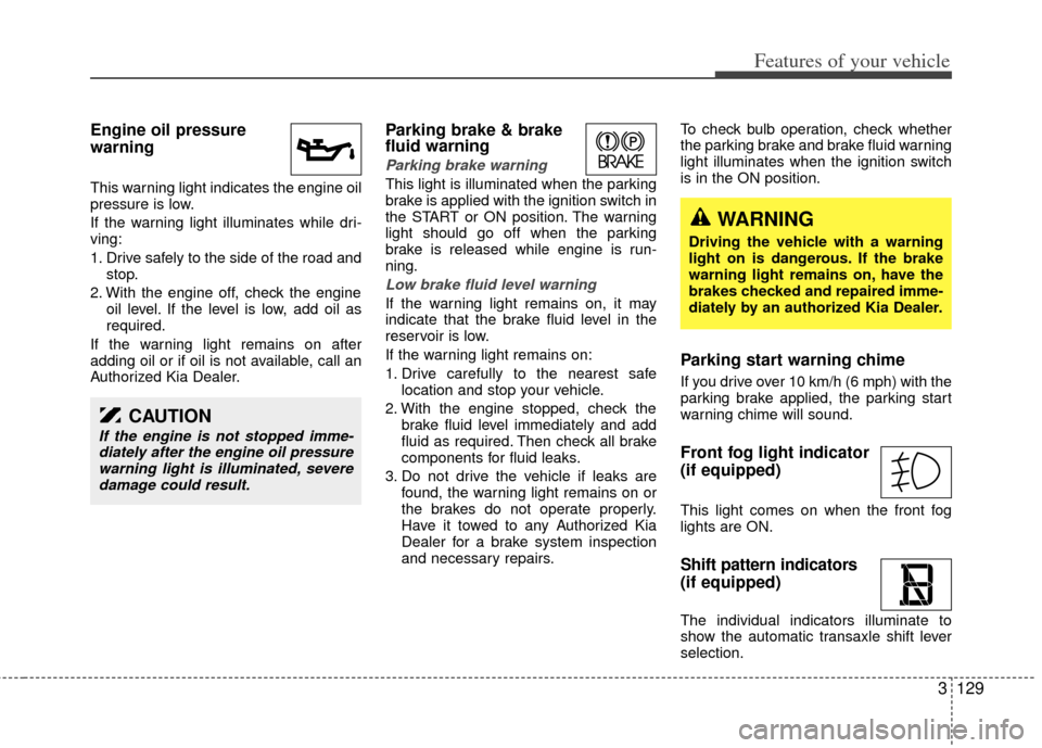 KIA Sedona 2014 3.G Owners Manual 3129
Features of your vehicle
Engine oil pressure
warning
This warning light indicates the engine oil
pressure is low.
If the warning light illuminates while dri-
ving:
1. Drive safely to the side o KIA Sedona 2014 3.G Owners Manual 3129
Features of your vehicle
Engine oil pressure
warning
This warning light indicates the engine oil
pressure is low.
If the warning light illuminates while dri-
ving:
1. Drive safely to the side o