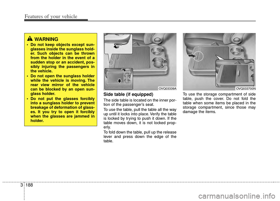 KIA Sedona 2014 3.G Owners Manual Features of your vehicle
188
3
Side table (if equipped)
The side table is located on the inner por-
tion of the passenger’s seat.
To use the table, pull the table all the way
up until it locks into KIA Sedona 2014 3.G Owners Manual Features of your vehicle
188
3
Side table (if equipped)
The side table is located on the inner por-
tion of the passenger’s seat.
To use the table, pull the table all the way
up until it locks into