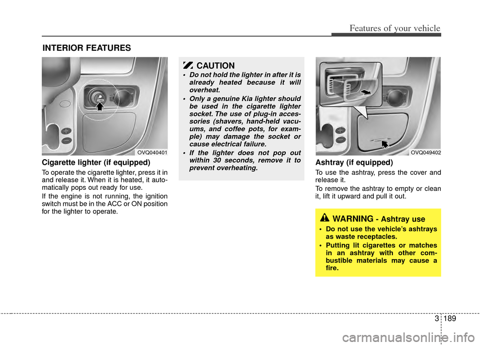 KIA Sedona 2014 3.G Owners Manual 3189
Features of your vehicle
Cigarette lighter (if equipped)
To operate the cigarette lighter, press it in
and release it. When it is heated, it auto-
matically pops out ready for use.
If the engine KIA Sedona 2014 3.G Owners Manual 3189
Features of your vehicle
Cigarette lighter (if equipped)
To operate the cigarette lighter, press it in
and release it. When it is heated, it auto-
matically pops out ready for use.
If the engine