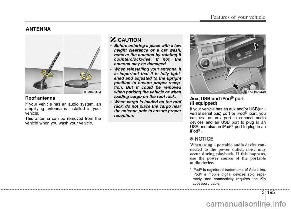 KIA Sedona 2014 3.G Owners Manual 3195
Features of your vehicle
Roof antenna
If your vehicle has an audio system, an
amplifying antenna is installed in your
vehicle.
This antenna can be removed from the
vehicle when you wash your vehi KIA Sedona 2014 3.G Owners Manual 3195
Features of your vehicle
Roof antenna
If your vehicle has an audio system, an
amplifying antenna is installed in your
vehicle.
This antenna can be removed from the
vehicle when you wash your vehi