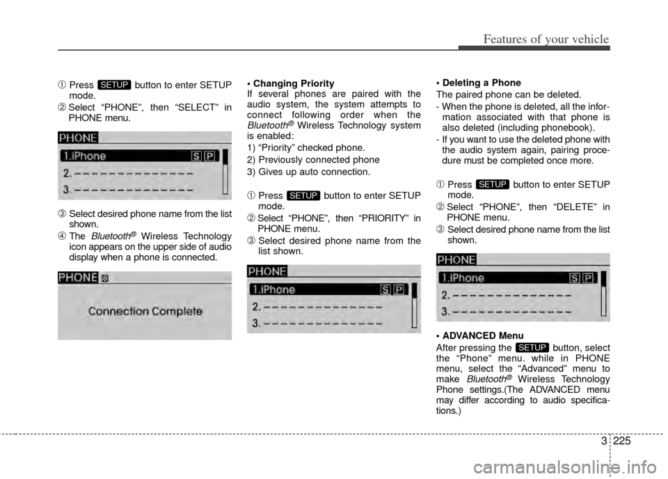 KIA Sedona 2014 3.G Owners Manual 3225
Features of your vehicle
➀Press button to enter SETUP
mode.
➁Select “PHONE”, then “SELECT” in
PHONE menu.
\bSelect desired phone name from the list
shown.
➃The Bluetooth®Wireless KIA Sedona 2014 3.G Owners Manual 3225
Features of your vehicle
➀Press button to enter SETUP
mode.
➁Select “PHONE”, then “SELECT” in
PHONE menu.
\bSelect desired phone name from the list
shown.
➃The Bluetooth®Wireless