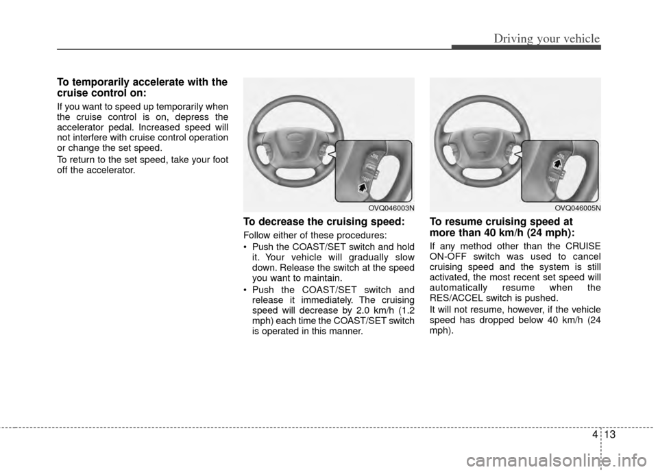 KIA Sedona 2014 3.G Owners Manual 413
Driving your vehicle
To temporarily accelerate with the
cruise control on:
If you want to speed up temporarily when
the cruise control is on, depress the
accelerator pedal. Increased speed will
no