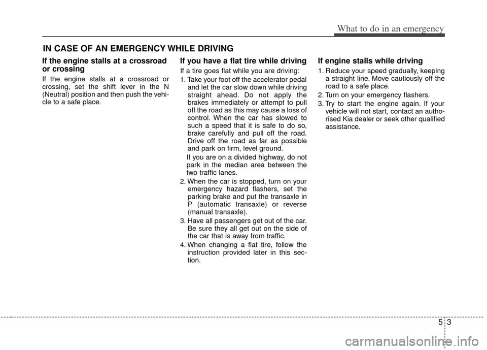 KIA Sedona 2014 3.G Owners Manual 53
What to do in an emergency
IN CASE OF AN EMERGENCY WHILE DRIVING
If the engine stalls at a crossroad
or crossing
If the engine stalls at a crossroad or
crossing, set the shift lever in the N
(Neutr KIA Sedona 2014 3.G Owners Manual 53
What to do in an emergency
IN CASE OF AN EMERGENCY WHILE DRIVING
If the engine stalls at a crossroad
or crossing
If the engine stalls at a crossroad or
crossing, set the shift lever in the N
(Neutr