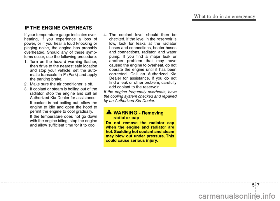 KIA Sedona 2014 3.G Owners Manual 57
What to do in an emergency
IF THE ENGINE OVERHEATS
If your temperature gauge indicates over-
heating, if you experience a loss of
power, or if you hear a loud knocking or
pinging noise, the engine 