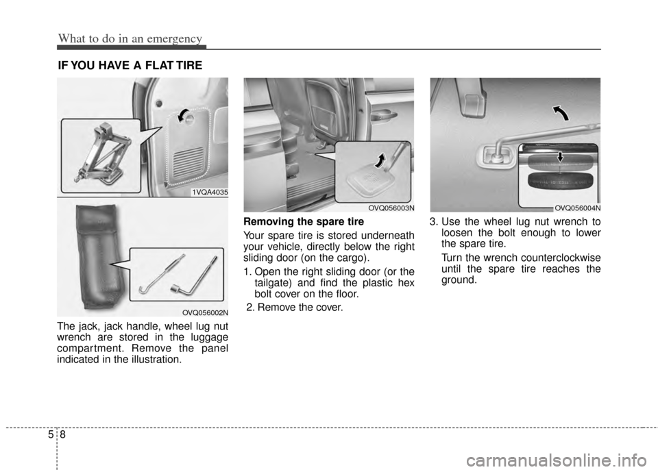 KIA Sedona 2014 3.G Owners Manual What to do in an emergency
85
IF YOU HAVE A FLAT TIRE 
The jack, jack handle, wheel lug nut
wrench are stored in the luggage
compartment. Remove the panel
indicated in the illustration.Removing the sp