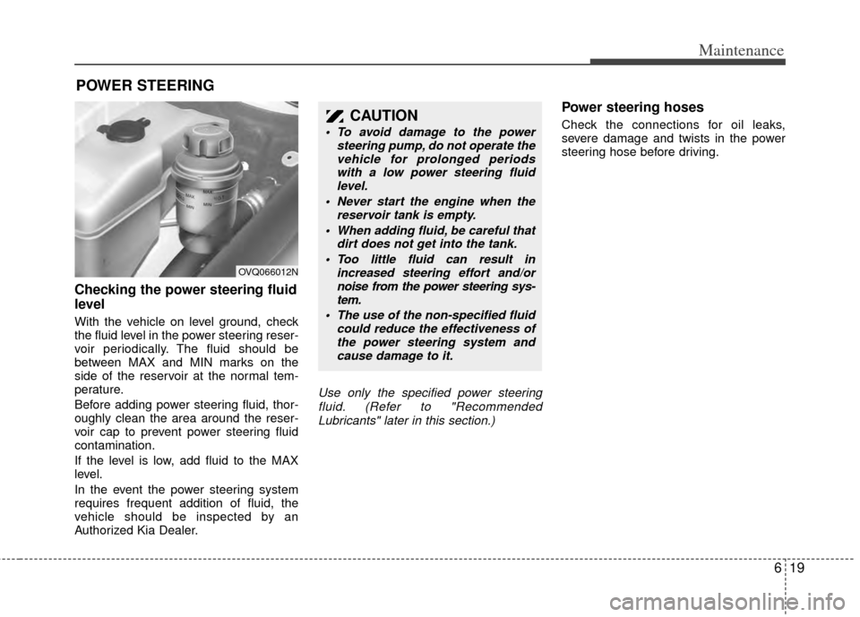 KIA Sedona 2014 3.G Owners Manual 619
Maintenance
POWER STEERING 
Checking the power steering fluid
level  
With the vehicle on level ground, check
the fluid level in the power steering reser-
voir periodically. The fluid should be
be