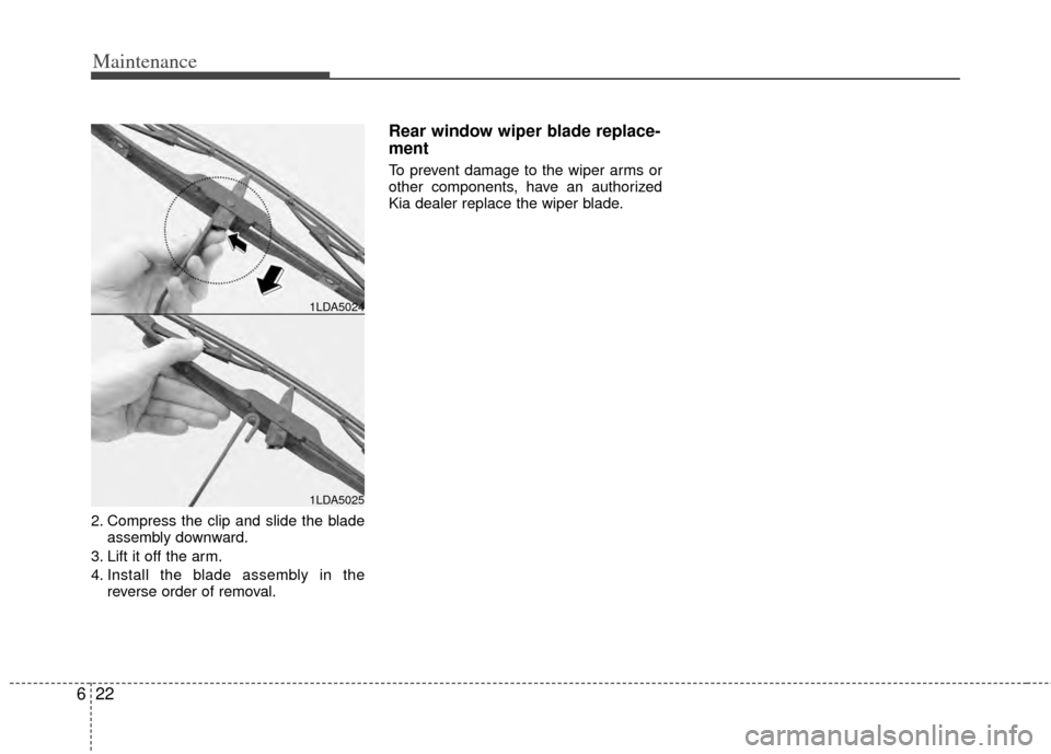KIA Sedona 2014 3.G Owners Manual Maintenance
22
6
2. Compress the clip and slide the blade
assembly downward.
3. Lift it off the arm.
4. Install the blade assembly in the reverse order of removal.
Rear window wiper blade replace-
men