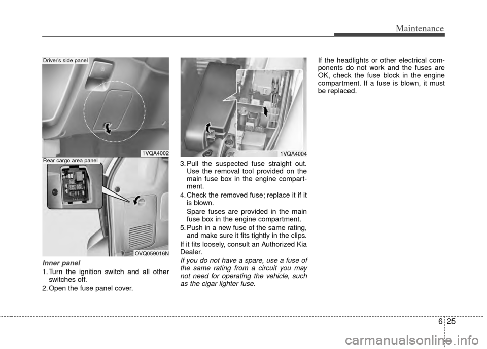 KIA Sedona 2014 3.G Owners Manual 625
Maintenance
Inner panel
1. Turn the ignition switch and all otherswitches off.
2. Open the fuse panel cover. 3. Pull the suspected fuse straight out.
Use the removal tool provided on the
main fuse KIA Sedona 2014 3.G Owners Manual 625
Maintenance
Inner panel
1. Turn the ignition switch and all otherswitches off.
2. Open the fuse panel cover. 3. Pull the suspected fuse straight out.
Use the removal tool provided on the
main fuse