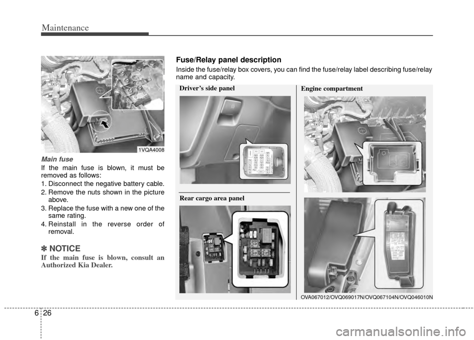 KIA Sedona 2014 3.G Owners Manual Maintenance
26
6
Main fuse
If the main fuse is blown, it must be
removed as follows:
1. Disconnect the negative battery cable.
2. Remove the nuts shown in the picture
above.
3. Replace the fuse with a KIA Sedona 2014 3.G Owners Manual Maintenance
26
6
Main fuse
If the main fuse is blown, it must be
removed as follows:
1. Disconnect the negative battery cable.
2. Remove the nuts shown in the picture
above.
3. Replace the fuse with a