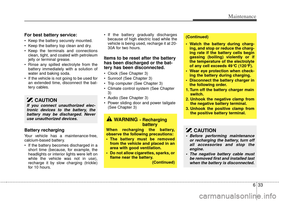 KIA Sedona 2014 3.G Owners Manual 633
Maintenance
For best battery service:
 Keep the battery securely mounted.
 Keep the battery top clean and dry.
 Keep the terminals and connectionsclean, tight, and coated with petroleum
jelly or t