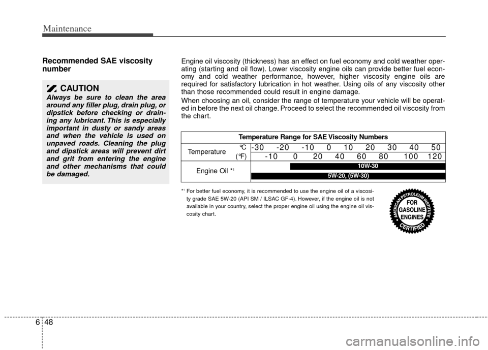 KIA Sedona 2014 3.G Owners Manual Maintenance
48
6
Recommended SAE viscosity
number   
CAUTION
Always be sure to clean the area
around any filler plug, drain plug, ordipstick before checking or drain-ing any lubricant. This is especia