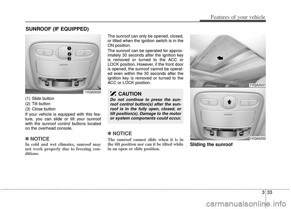 KIA Sedona 2014 3.G Owners Manual 333
Features of your vehicle
(1) Slide button
(2) Tilt button
(3) Close button
If your vehicle is equipped with this fea-
ture, you can slide or tilt your sunroof
with the sunroof control buttons loca