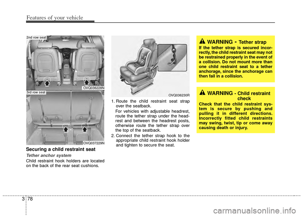 KIA Sedona 2014 3.G Manual Online Features of your vehicle
78
3
Securing a child restraint seat
Tether anchor system
Child restraint hook holders are located
on the back of the rear seat cushions. 1. Route the child restraint seat s KIA Sedona 2014 3.G Manual Online Features of your vehicle
78
3
Securing a child restraint seat
Tether anchor system
Child restraint hook holders are located
on the back of the rear seat cushions. 1. Route the child restraint seat s