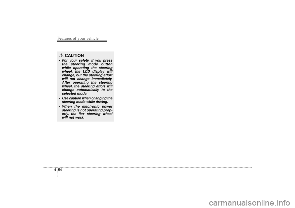 KIA Sorento 2014 3.G Owners Manual Features of your vehicle54
4
CAUTION
 For your safety, if you press
the steering mode buttonwhile operating the steeringwheel, the LCD display willchange, but the steering effortwill not change immed
