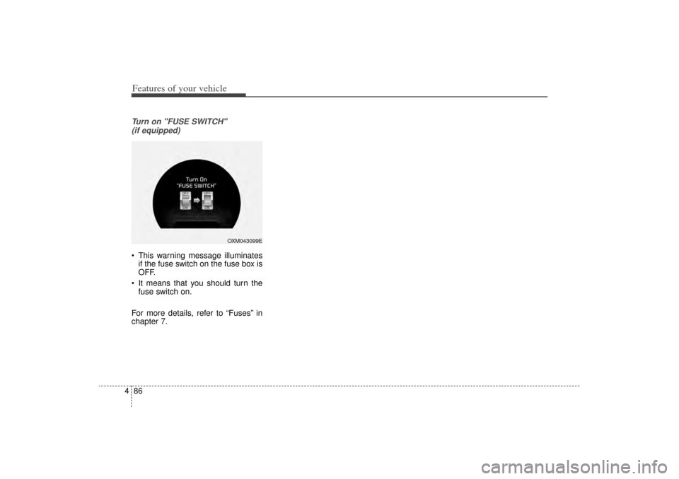 KIA Sorento 2014 3.G Owners Manual Features of your vehicle86
4Turn on "FUSE SWITCH" 
(if equipped) This warning message illuminates if the fuse switch on the fuse box is
OFF.
 It means that you should turn the fuse switch on.
For mo