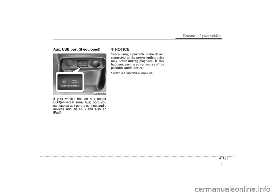 KIA Sorento 2014 3.G Owners Manual 4 161
Features of your vehicle
Aux, USB port (if equipped)If your vehicle has an aux and/or
USB(universal serial bus) port, you
can use an aux port to connect audio
devices and an USB and also an
iPod KIA Sorento 2014 3.G Owners Manual 4 161
Features of your vehicle
Aux, USB port (if equipped)If your vehicle has an aux and/or
USB(universal serial bus) port, you
can use an aux port to connect audio
devices and an USB and also an
iPod