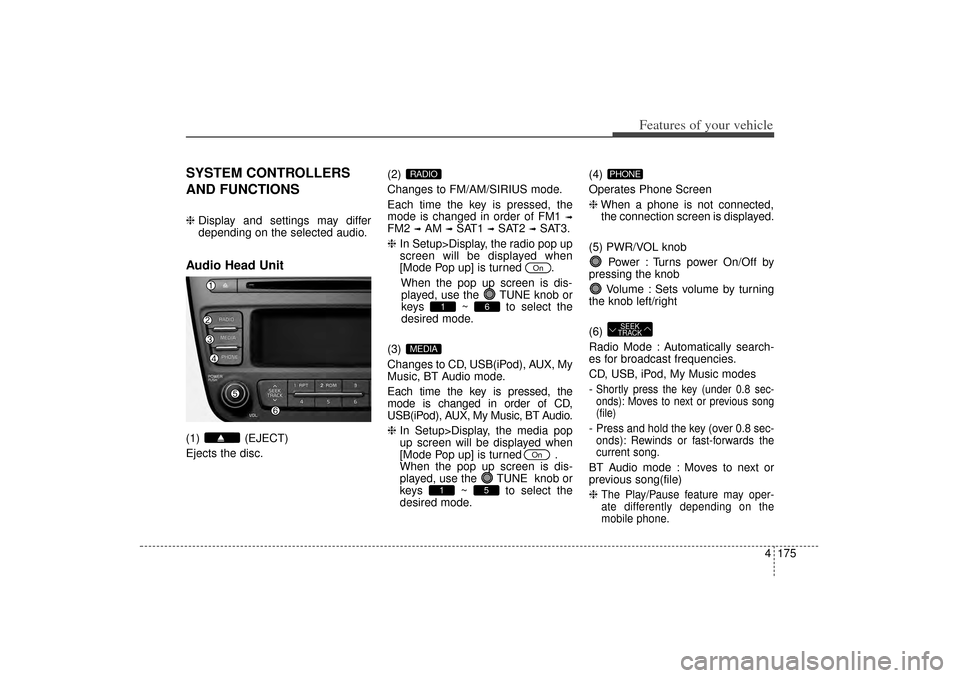 KIA Sorento 2014 3.G Owners Manual 4 175
Features of your vehicle
SYSTEM CONTROLLERS
AND FUNCTIONS❈Display and settings may differ
depending on the selected audio.Audio Head Unit(1) (EJECT)
Ejects the disc. (2)
Changes to FM/AM/SIRI KIA Sorento 2014 3.G Owners Manual 4 175
Features of your vehicle
SYSTEM CONTROLLERS
AND FUNCTIONS❈Display and settings may differ
depending on the selected audio.Audio Head Unit(1) (EJECT)
Ejects the disc. (2)
Changes to FM/AM/SIRI