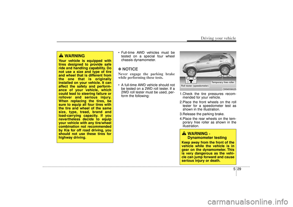 KIA Sorento 2014 3.G Owners Manual 529
Driving your vehicle
Full-time AWD vehicles must betested on a special four wheel
chassis dynamometer.✽ ✽ NOTICENever engage the parking brake
while performing these tests. A full-time AWD KIA Sorento 2014 3.G Owners Manual 529
Driving your vehicle
Full-time AWD vehicles must betested on a special four wheel
chassis dynamometer.✽ ✽ NOTICENever engage the parking brake
while performing these tests. A full-time AWD