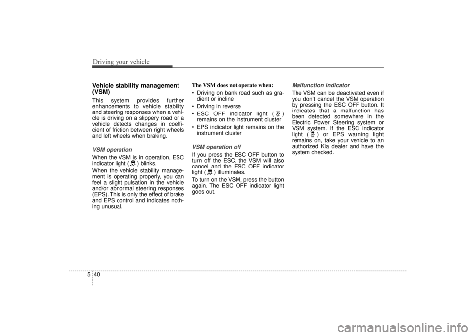 KIA Sorento 2014 3.G Owners Manual Driving your vehicle40
5Vehicle stability management
(VSM)This system provides further
enhancements to vehicle stability
and steering responses when a vehi-
cle is driving on a slippery road or a
vehi