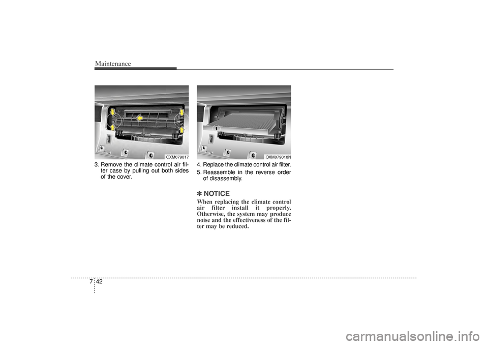 KIA Sorento 2014 3.G Owners Manual Maintenance42
73. Remove the climate control air fil-
ter case by pulling out both sides
of the cover. 4. Replace the climate control air filter.
5. Reassemble in the reverse order
of disassembly.
✽
