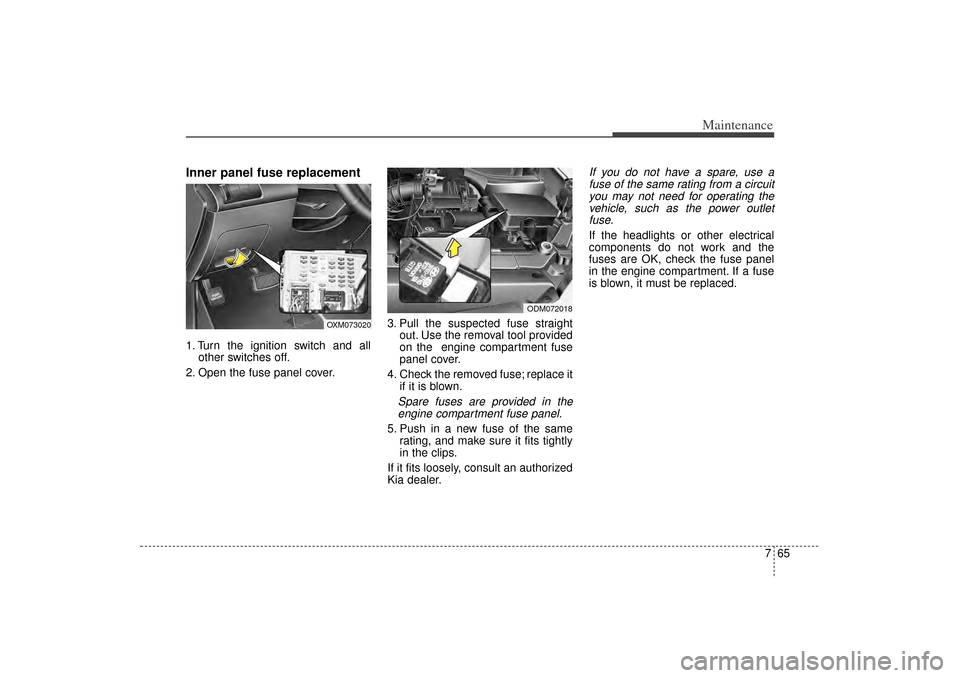 KIA Sorento 2014 3.G Workshop Manual 765
Maintenance
Inner panel fuse replacement1. Turn the ignition switch and allother switches off.
2. Open the fuse panel cover. 3. Pull the suspected fuse straight
out. Use the removal tool provided
KIA Sorento 2014 3.G Workshop Manual 765
Maintenance
Inner panel fuse replacement1. Turn the ignition switch and allother switches off.
2. Open the fuse panel cover. 3. Pull the suspected fuse straight
out. Use the removal tool provided