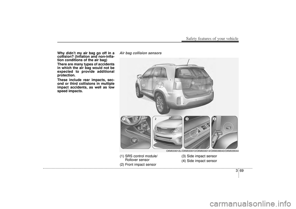 KIA Sorento 2014 3.G Owners Manual 369
Safety features of your vehicle
Why didn’t my air bag go off in a
collision? (Inflation and non-infla-
tion conditions of the air bag)
There are many types of accidents
in which the air bag woul KIA Sorento 2014 3.G Owners Manual 369
Safety features of your vehicle
Why didn’t my air bag go off in a
collision? (Inflation and non-infla-
tion conditions of the air bag)
There are many types of accidents
in which the air bag woul