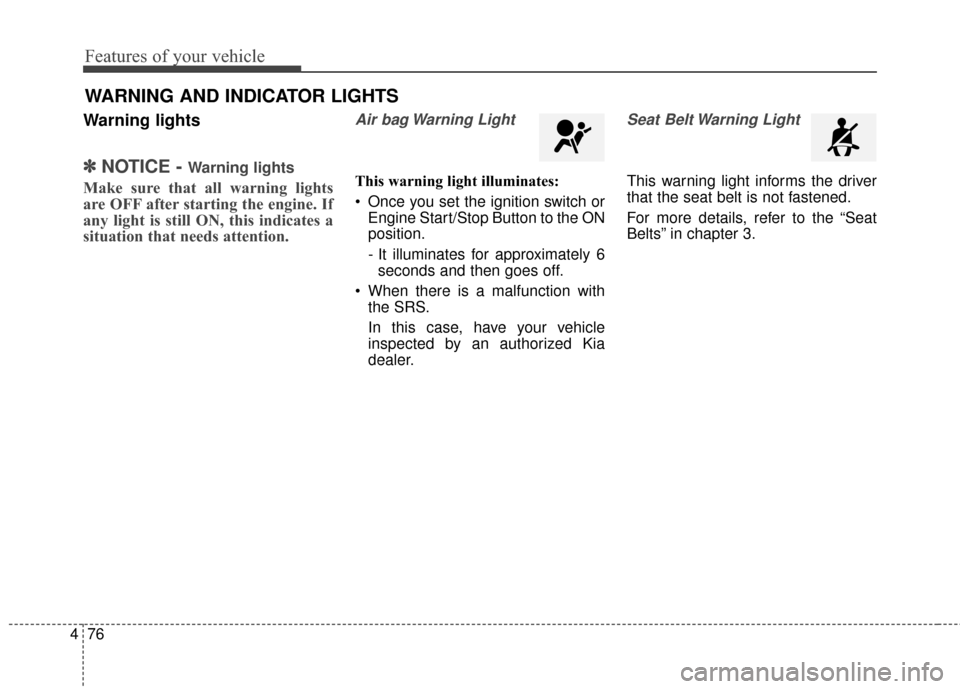 KIA Soul 2014 2.G Owners Manual Features of your vehicle
76
4
Warning lights
✽
✽
NOTICE - Warning lights
Make sure that all warning lights
are OFF after starting the engine. If
any light is still ON, this indicates a
situation t