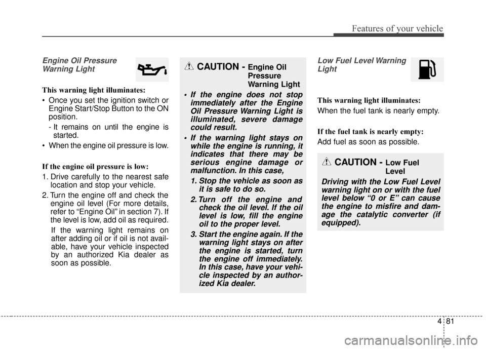 KIA Soul 2014 2.G Owners Manual 481
Features of your vehicle
Engine Oil PressureWarning Light
This warning light illuminates:
Once you set the ignition switch or Engine Start/Stop Button to the ON
position.
- It remains on until th KIA Soul 2014 2.G Owners Manual 481
Features of your vehicle
Engine Oil PressureWarning Light
This warning light illuminates:
Once you set the ignition switch or Engine Start/Stop Button to the ON
position.
- It remains on until th