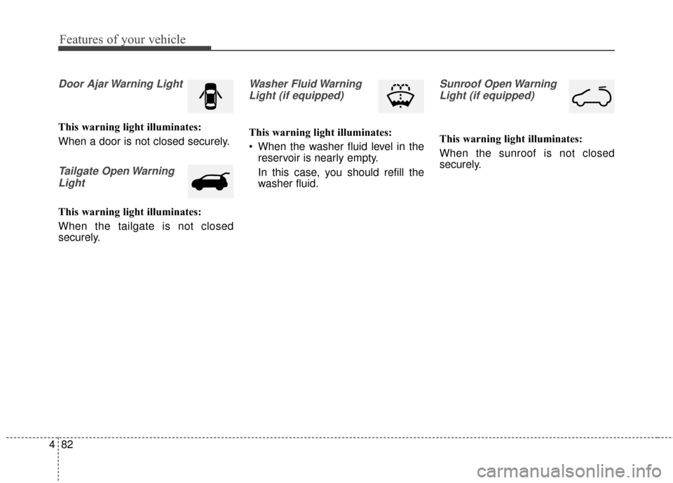 KIA Soul 2014 2.G Owners Manual Features of your vehicle
82
4
Door Ajar Warning Light
This warning light illuminates:
When a door is not closed securely.
Tailgate Open Warning
Light
This warning light illuminates:
When the tailgate KIA Soul 2014 2.G Owners Manual Features of your vehicle
82
4
Door Ajar Warning Light
This warning light illuminates:
When a door is not closed securely.
Tailgate Open Warning
Light
This warning light illuminates:
When the tailgate