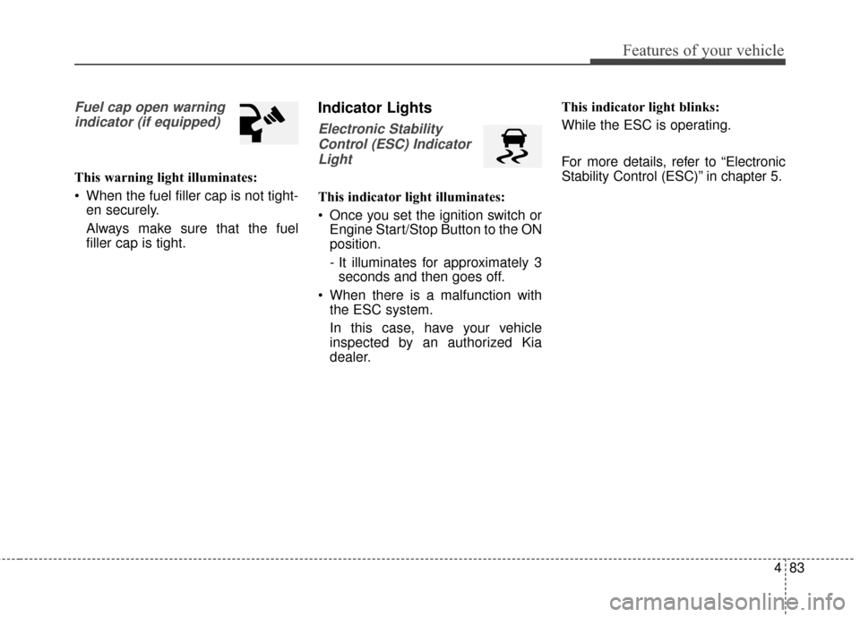 KIA Soul 2014 2.G Owners Manual 483
Features of your vehicle
Fuel cap open warningindicator (if equipped)
This warning light illuminates:
When the fuel filler cap is not tight- en securely.
Always make sure that the fuel
filler cap KIA Soul 2014 2.G Owners Manual 483
Features of your vehicle
Fuel cap open warningindicator (if equipped)
This warning light illuminates:
When the fuel filler cap is not tight- en securely.
Always make sure that the fuel
filler cap