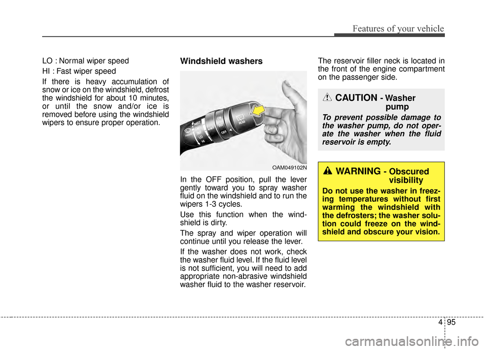 KIA Soul 2014 2.G Owners Manual 495
Features of your vehicle
LO : Normal wiper speed
HI : Fast wiper speed
If there is heavy accumulation of
snow or ice on the windshield, defrost
the windshield for about 10 minutes,
or until the sn
