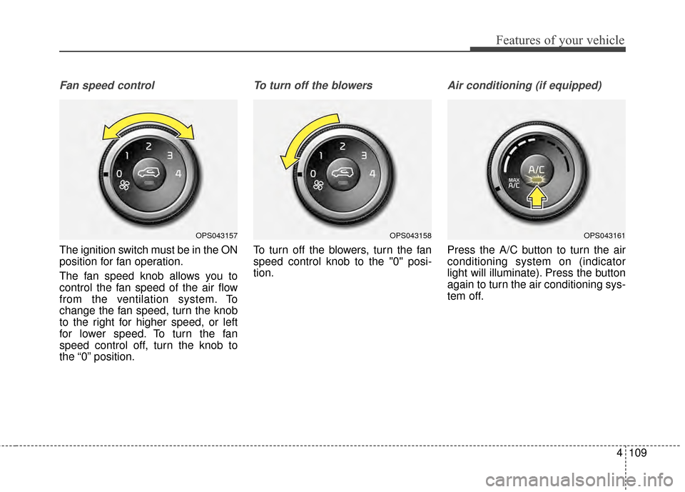 KIA Soul 2014 2.G Owners Manual 4109
Features of your vehicle
Fan speed control
The ignition switch must be in the ON
position for fan operation.
The fan speed knob allows you to
control the fan speed of the air flow
from the ventil KIA Soul 2014 2.G Owners Manual 4109
Features of your vehicle
Fan speed control
The ignition switch must be in the ON
position for fan operation.
The fan speed knob allows you to
control the fan speed of the air flow
from the ventil