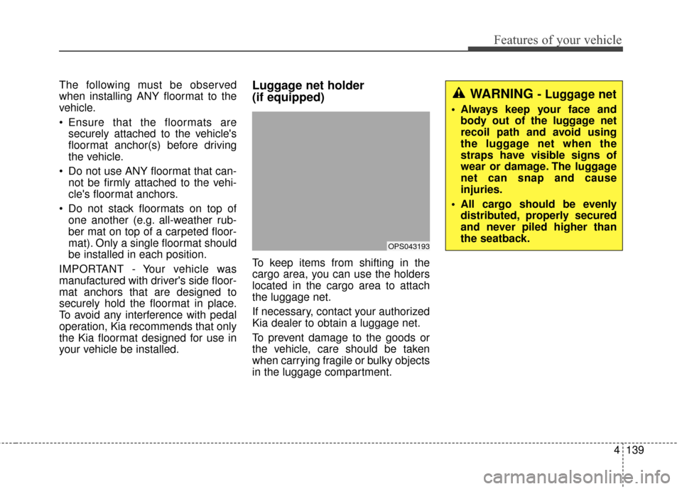 KIA Soul 2014 2.G Owners Manual 4139
Features of your vehicle
The following must be observed
when installing ANY floormat to the
vehicle.
 Ensure that the floormats aresecurely attached to the vehicles
floormat anchor(s) before dri
