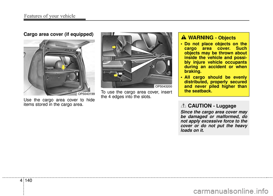 KIA Soul 2014 2.G Owners Manual Features of your vehicle
140
4
Cargo area cover (if equipped) 
Use the cargo area cover to hide
items stored in the cargo area. To use the cargo area cover, insert
the 4 edges into the slots.
WARNING 
