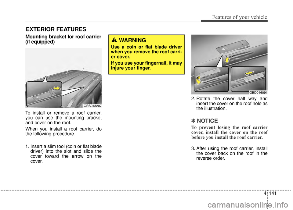 KIA Soul 2014 2.G Owners Manual 4141
Features of your vehicle
Mounting bracket for roof carrier
(if equipped)
To install or remove a roof carrier,
you can use the mounting bracket
and cover on the roof.
When you install a roof carri