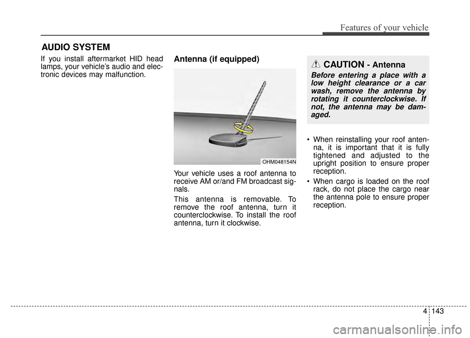 KIA Soul 2014 2.G Owners Manual 4143
Features of your vehicle
If you install aftermarket HID head
lamps, your vehicle’s audio and elec-
tronic devices may malfunction.Antenna (if equipped)
Your vehicle uses a roof antenna to
recei