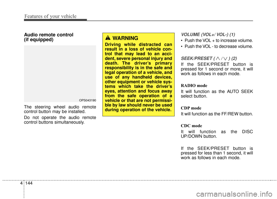 KIA Soul 2014 2.G Owners Manual Features of your vehicle
144
4
Audio remote control 
(if equipped) 
The steering wheel audio remote
control button may be installed.
Do not operate the audio remote
control buttons simultaneously.
VOL
