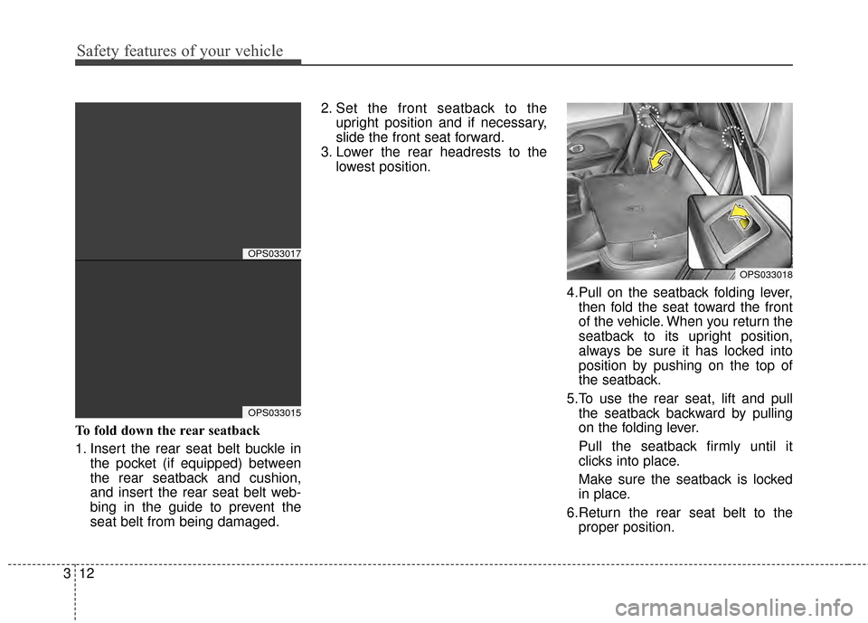 KIA Soul 2014 2.G Owners Manual Safety features of your vehicle
12
3
To fold down the rear seatback 
1. Insert the rear seat belt buckle in
the pocket (if equipped) between
the rear seatback and cushion,
and insert the rear seat bel