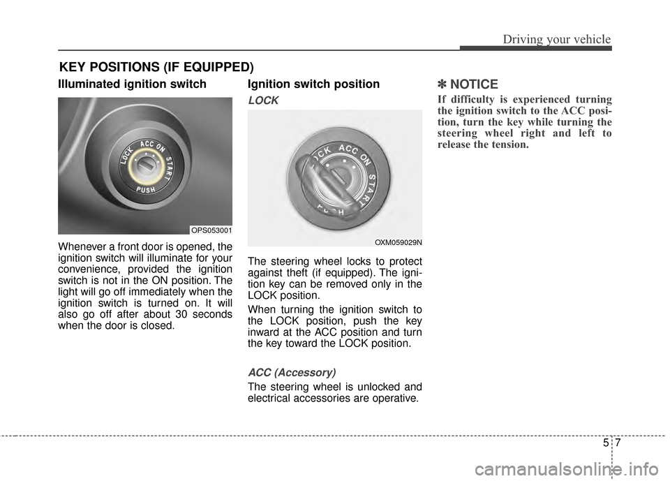 KIA Soul 2014 2.G Owners Manual 57
Driving your vehicle
Illuminated ignition switch 
Whenever a front door is opened, the
ignition switch will illuminate for your
convenience, provided the ignition
switch is not in the ON position. 