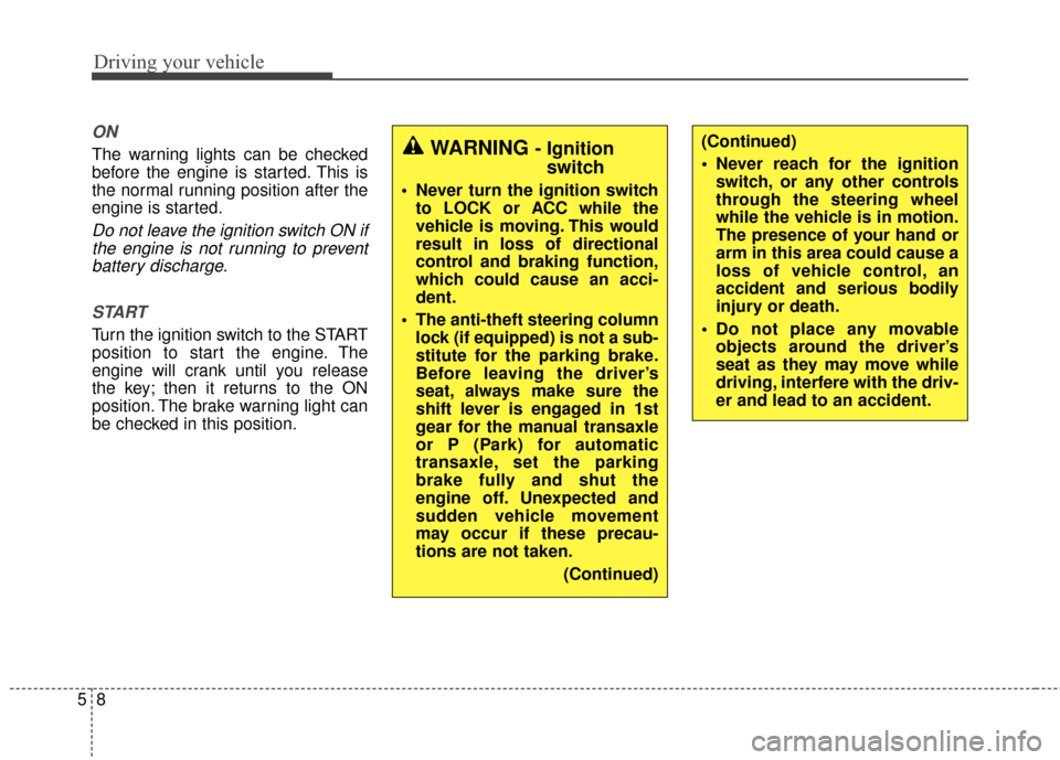 KIA Soul 2014 2.G Owners Manual Driving your vehicle
85
ON
The warning lights can be checked
before the engine is started. This is
the normal running position after the
engine is started.
Do not leave the ignition switch ON ifthe en