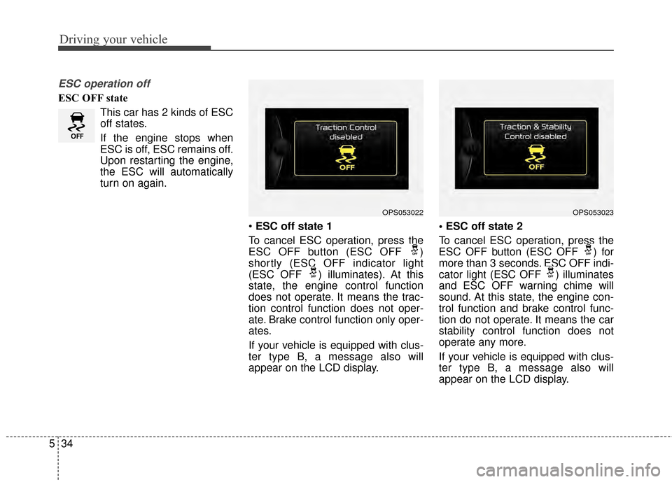 KIA Soul 2014 2.G Owners Manual Driving your vehicle
34
5
ESC operation off
ESC OFF state
This car has 2 kinds of ESC
off states.
If the engine stops when
ESC is off, ESC remains off.
Upon restarting the engine,
the ESC will automat