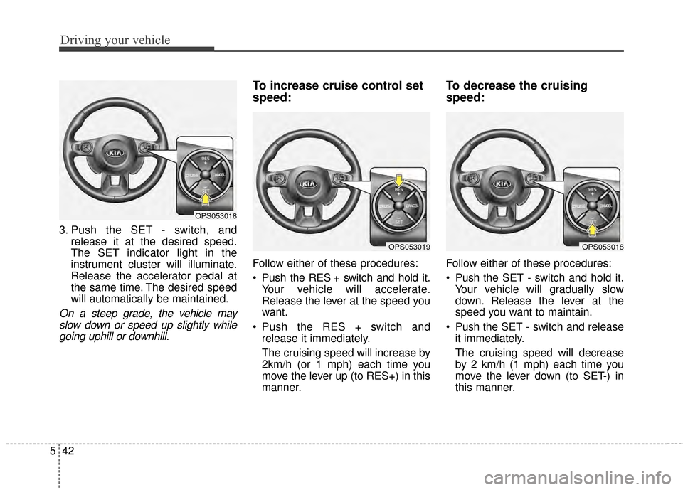 KIA Soul 2014 2.G Owners Manual Driving your vehicle
42
5
3. Push the SET - switch, and
release it at the desired speed.
The SET indicator light in the
instrument cluster will illuminate.
Release the accelerator pedal at
the same ti