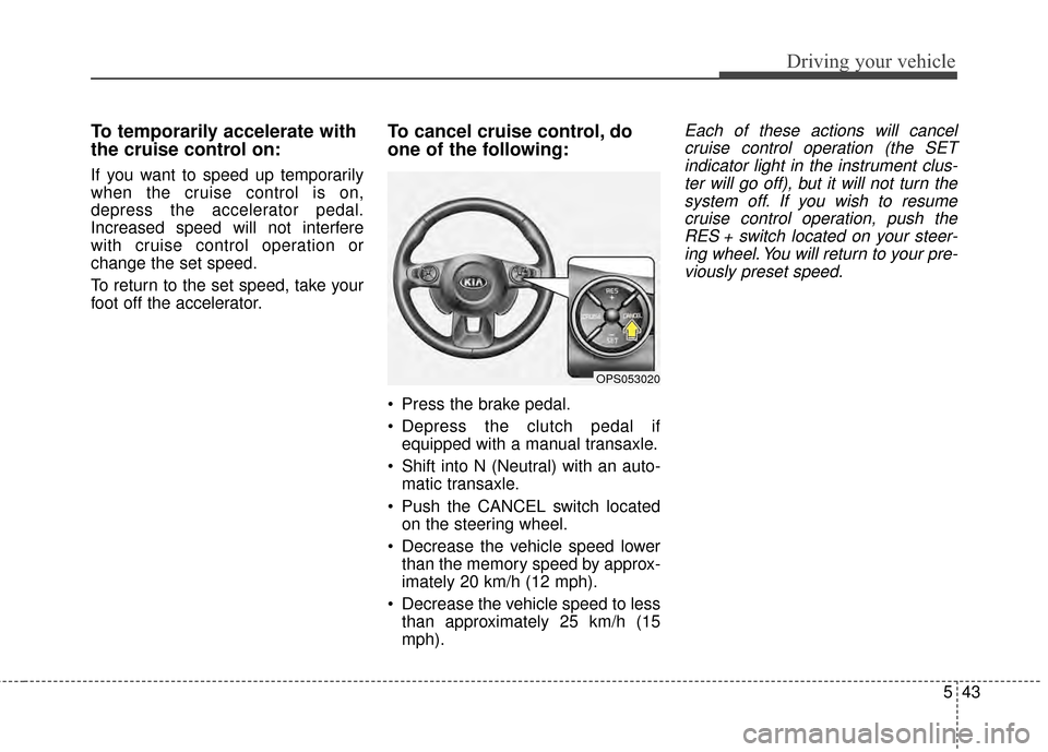 KIA Soul 2014 2.G Owners Manual 543
Driving your vehicle
To temporarily accelerate with
the cruise control on:
If you want to speed up temporarily
when the cruise control is on,
depress the accelerator pedal.
Increased speed will no