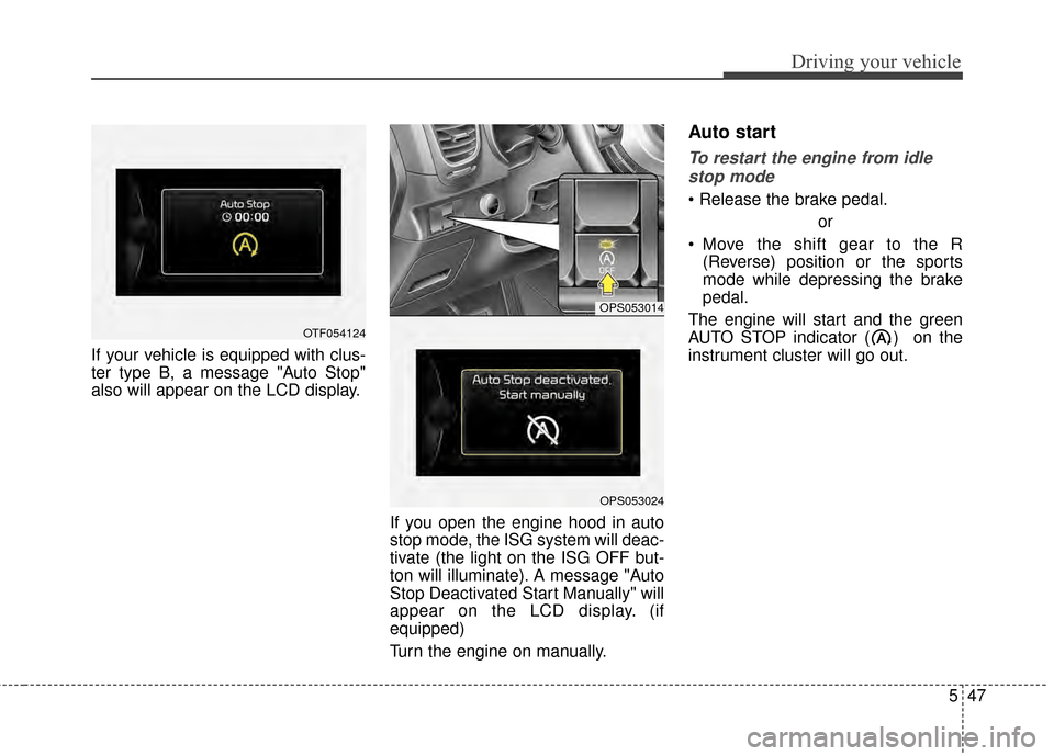 KIA Soul 2014 2.G Owners Manual 547
Driving your vehicle
If your vehicle is equipped with clus-
ter type B, a message "Auto Stop"
also will appear on the LCD display.If you open the engine hood in auto
stop mode, the ISG system will