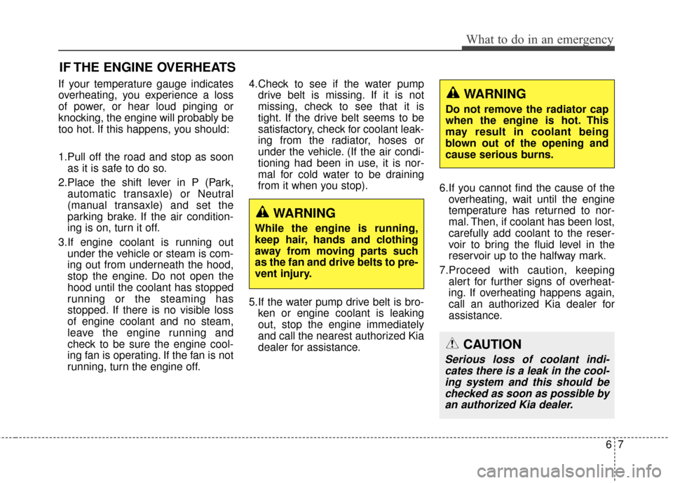 KIA Soul 2014 2.G Owners Manual 67
What to do in an emergency
IF THE ENGINE OVERHEATS
If your temperature gauge indicates
overheating, you experience a loss
of power, or hear loud pinging or
knocking, the engine will probably be
too